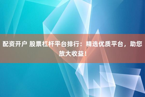 配資開戶 股票杠桿平臺(tái)排行：精選優(yōu)質(zhì)平臺(tái)，助您放大收益！