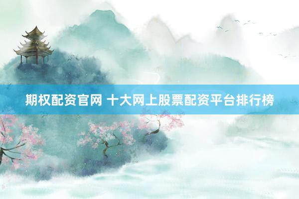 期權(quán)配資官網(wǎng) 十大網(wǎng)上股票配資平臺(tái)排行榜