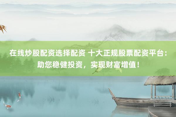 在線(xiàn)炒股配資選擇配資 十大正規(guī)股票配資平臺(tái)：助您穩(wěn)健投資，實(shí)現(xiàn)財(cái)富增值！