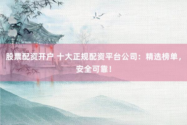 股票配資開戶 十大正規(guī)配資平臺(tái)公司：精選榜單，安全可靠！