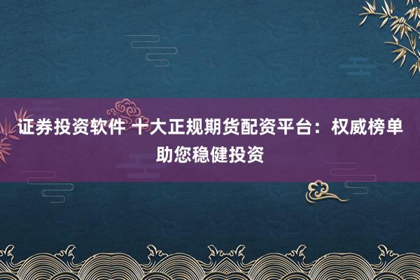 證券投資軟件 十大正規(guī)期貨配資平臺：權(quán)威榜單助您穩(wěn)健投資