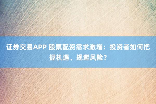 證券交易APP 股票配資需求激增：投資者如何把握機(jī)遇、規(guī)避風(fēng)險？