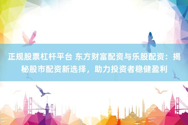 正規(guī)股票杠桿平臺 東方財富配資與樂股配資：揭秘股市配資新選擇，助力投資者穩(wěn)健盈利