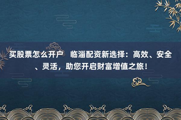 買股票怎么開戶   臨淄配資新選擇：高效、安全、靈活，助您開啟財(cái)富增值之旅！
