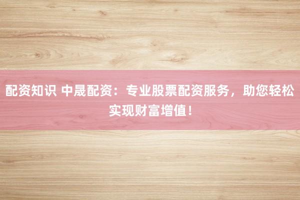 配資知識(shí) 中晟配資：專業(yè)股票配資服務(wù)，助您輕松實(shí)現(xiàn)財(cái)富增值！