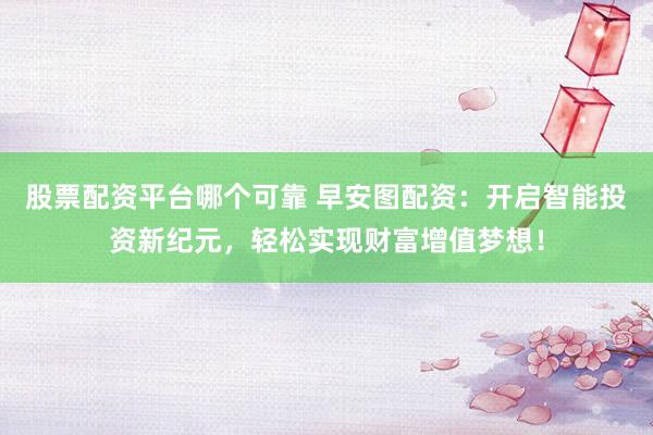 股票配資平臺哪個(gè)可靠 早安圖配資：開啟智能投資新紀(jì)元，輕松實(shí)現(xiàn)財(cái)富增值夢想！