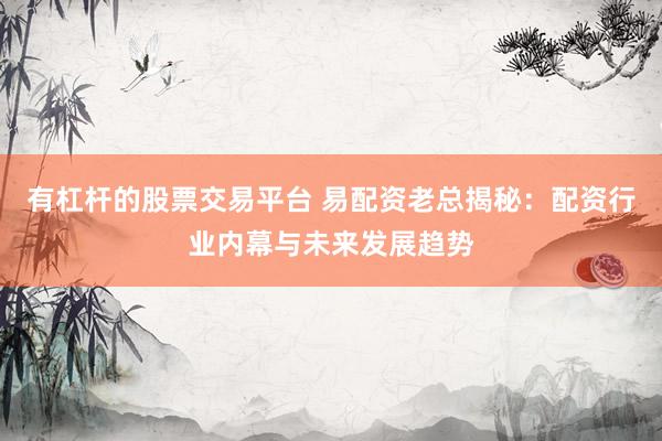 有杠桿的股票交易平臺(tái) 易配資老總揭秘：配資行業(yè)內(nèi)幕與未來(lái)發(fā)展趨勢(shì)