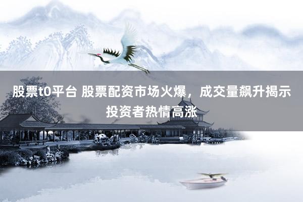 股票t0平臺(tái) 股票配資市場(chǎng)火爆，成交量飆升揭示投資者熱情高漲