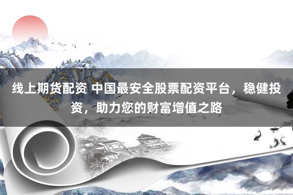 線上期貨配資 中國最安全股票配資平臺，穩(wěn)健投資，助力您的財富增值之路