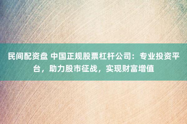 民間配資盤 中國(guó)正規(guī)股票杠桿公司：專業(yè)投資平臺(tái)，助力股市征戰(zhàn)，實(shí)現(xiàn)財(cái)富增值