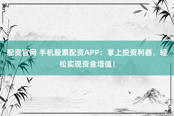 配資官網(wǎng) 手機股票配資APP：掌上投資利器，輕松實現(xiàn)資金增值！