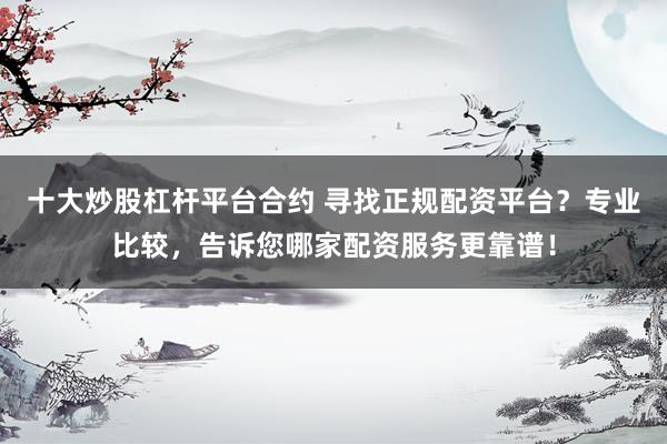 十大炒股杠桿平臺合約 尋找正規(guī)配資平臺？專業(yè)比較，告訴您哪家配資服務更靠譜！
