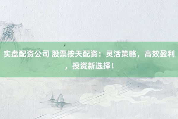 實(shí)盤配資公司 股票按天配資：靈活策略，高效盈利，投資新選擇！