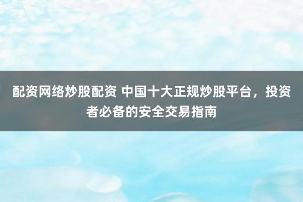 配資網(wǎng)絡(luò)炒股配資 中國十大正規(guī)炒股平臺，投資者必備的安全交易指南