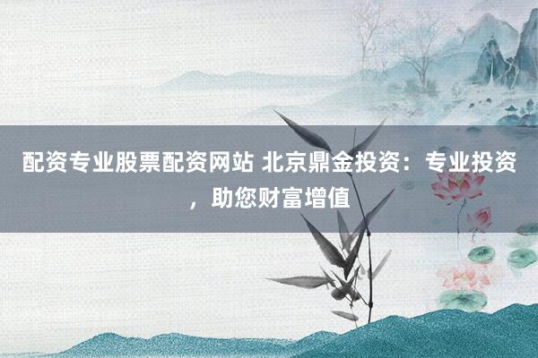 配資專業(yè)股票配資網(wǎng)站 北京鼎金投資：專業(yè)投資，助您財富增值
