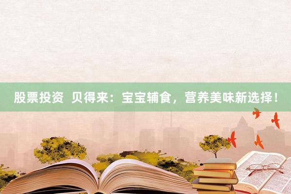 股票投資  貝得來：寶寶輔食，營(yíng)養(yǎng)美味新選擇！
