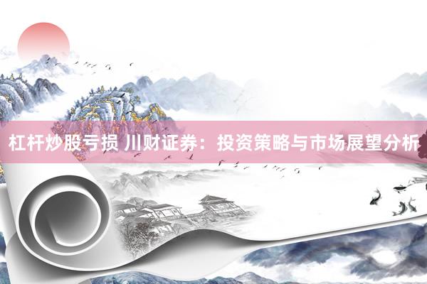 杠桿炒股虧損 川財(cái)證券：投資策略與市場展望分析