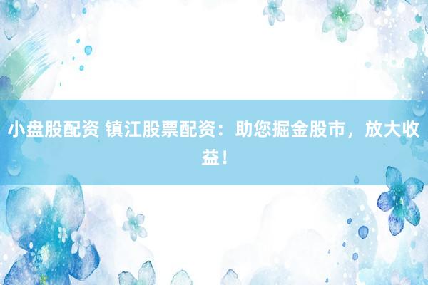 小盤股配資 鎮(zhèn)江股票配資：助您掘金股市，放大收益！