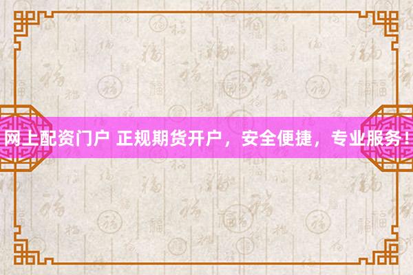 網(wǎng)上配資門戶 正規(guī)期貨開戶，安全便捷，專業(yè)服務(wù)！