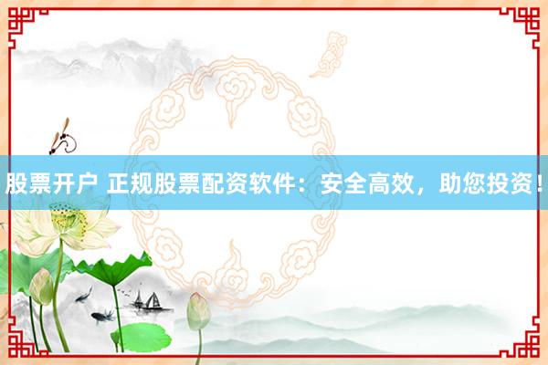 股票開戶 正規(guī)股票配資軟件：安全高效，助您投資！