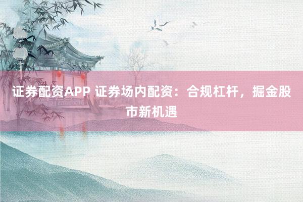 證券配資APP 證券場內(nèi)配資：合規(guī)杠桿，掘金股市新機(jī)遇