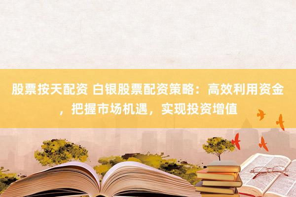 股票按天配資 白銀股票配資策略：高效利用資金，把握市場機遇，實現(xiàn)投資增值