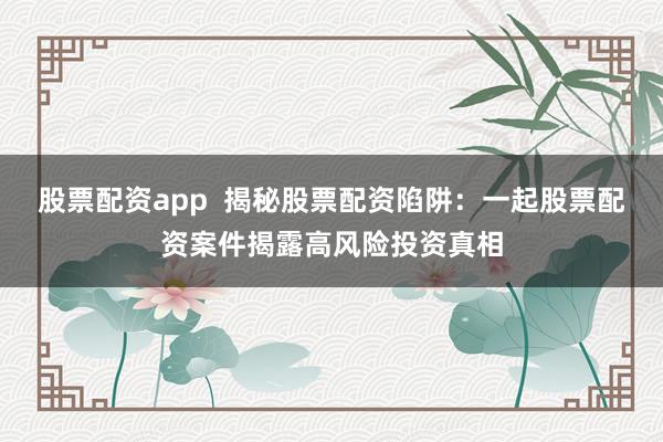 股票配資app  揭秘股票配資陷阱：一起股票配資案件揭露高風(fēng)險(xiǎn)投資真相