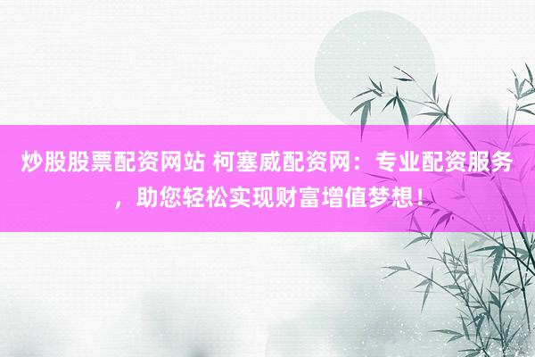 炒股股票配資網(wǎng)站 柯塞威配資網(wǎng)：專業(yè)配資服務(wù)，助您輕松實現(xiàn)財富增值夢想！