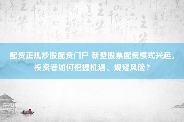配資正規(guī)炒股配資門戶 新型股票配資模式興起，投資者如何把握機遇、規(guī)避風(fēng)險？