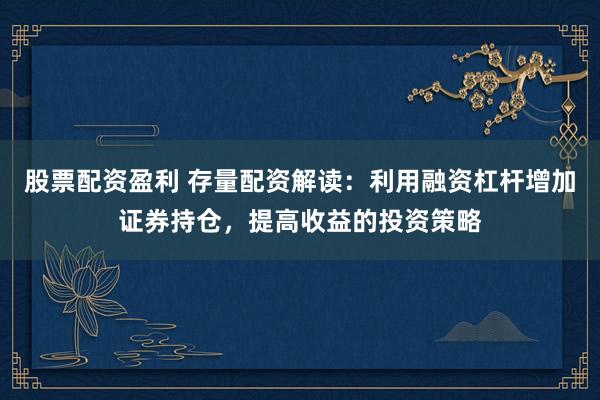 股票配資盈利 存量配資解讀：利用融資杠桿增加證券持倉，提高收益的投資策略