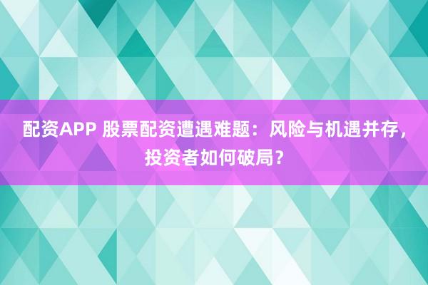 配資APP 股票配資遭遇難題：風(fēng)險與機遇并存，投資者如何破局？