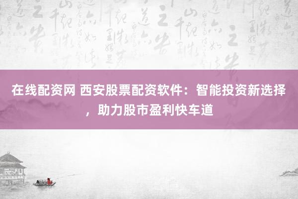 在線配資網(wǎng) 西安股票配資軟件：智能投資新選擇，助力股市盈利快車道
