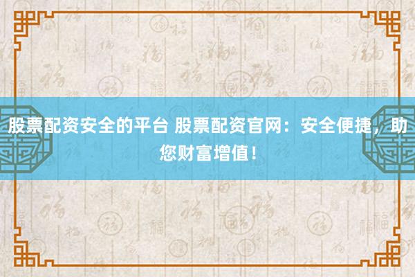 股票配資安全的平臺 股票配資官網(wǎng)：安全便捷，助您財富增值！