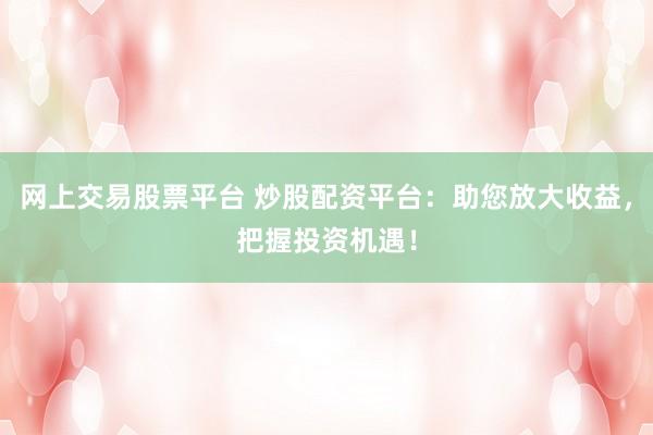 網(wǎng)上交易股票平臺 炒股配資平臺：助您放大收益，把握投資機遇！