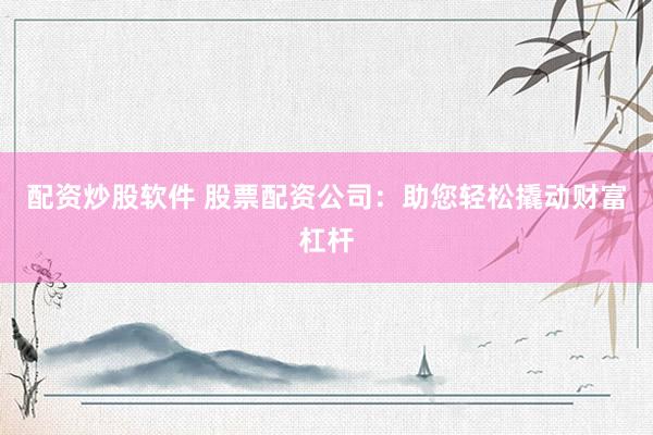 配資炒股軟件 股票配資公司：助您輕松撬動財富杠桿