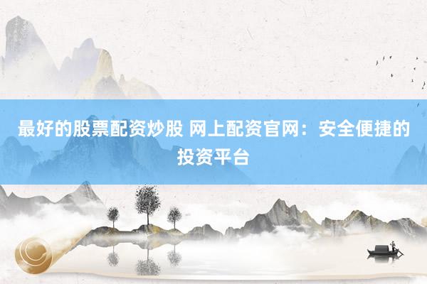 最好的股票配資炒股 網(wǎng)上配資官網(wǎng)：安全便捷的投資平臺
