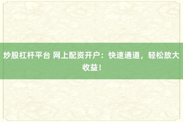 炒股杠桿平臺(tái) 網(wǎng)上配資開戶：快速通道，輕松放大收益！