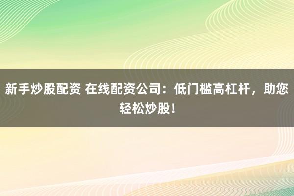 新手炒股配資 在線配資公司：低門檻高杠桿，助您輕松炒股！