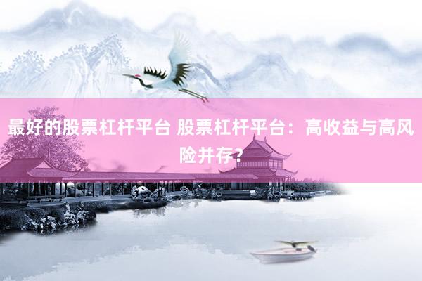最好的股票杠桿平臺 股票杠桿平臺：高收益與高風(fēng)險并存？
