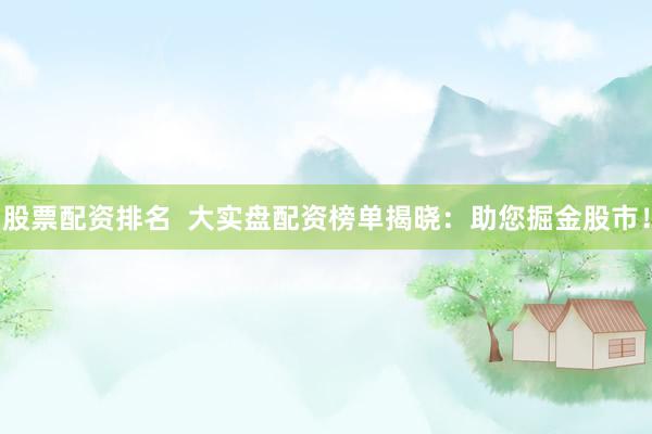 股票配資排名  大實(shí)盤配資榜單揭曉：助您掘金股市！