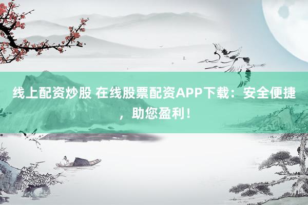 線上配資炒股 在線股票配資APP下載：安全便捷，助您盈利！
