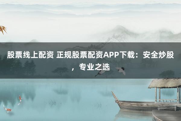 股票線上配資 正規(guī)股票配資APP下載：安全炒股，專業(yè)之選
