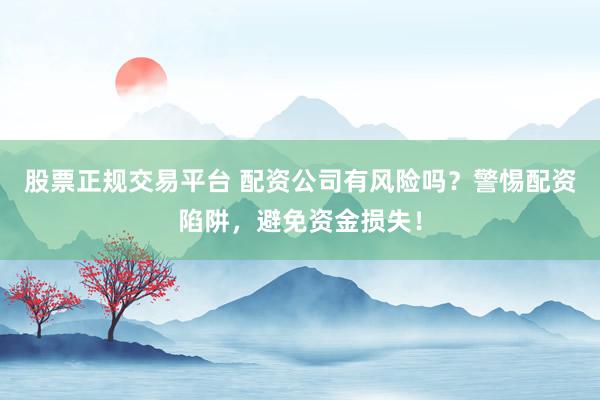 股票正規(guī)交易平臺(tái) 配資公司有風(fēng)險(xiǎn)嗎？警惕配資陷阱，避免資金損失！