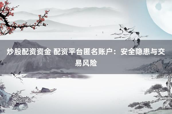 炒股配資資金 配資平臺匿名賬戶：安全隱患與交易風(fēng)險
