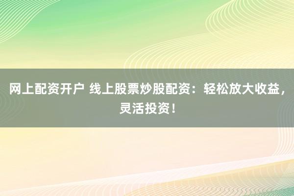 網(wǎng)上配資開戶 線上股票炒股配資：輕松放大收益，靈活投資！