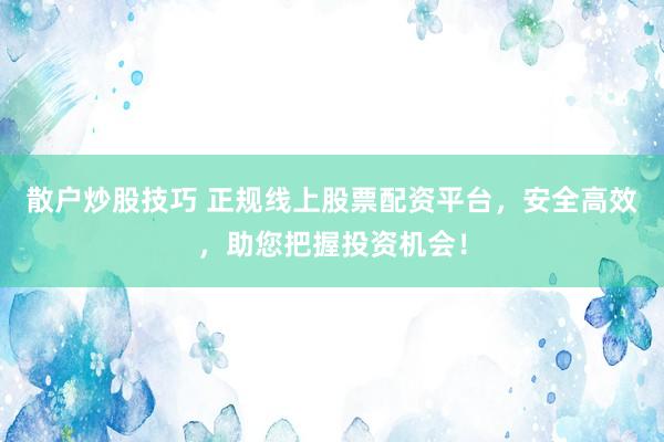 散戶炒股技巧 正規(guī)線上股票配資平臺，安全高效，助您把握投資機(jī)會！