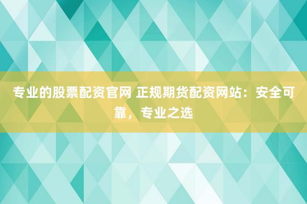 專業(yè)的股票配資官網(wǎng) 正規(guī)期貨配資網(wǎng)站：安全可靠，專業(yè)之選