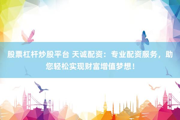 股票杠桿炒股平臺(tái) 天誠(chéng)配資：專(zhuān)業(yè)配資服務(wù)，助您輕松實(shí)現(xiàn)財(cái)富增值夢(mèng)想！