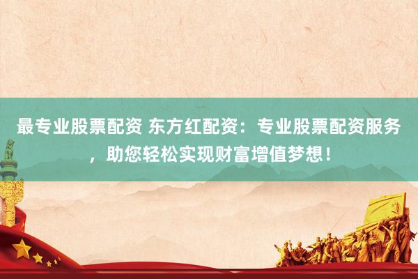最專業(yè)股票配資 東方紅配資：專業(yè)股票配資服務(wù)，助您輕松實(shí)現(xiàn)財(cái)富增值夢想！