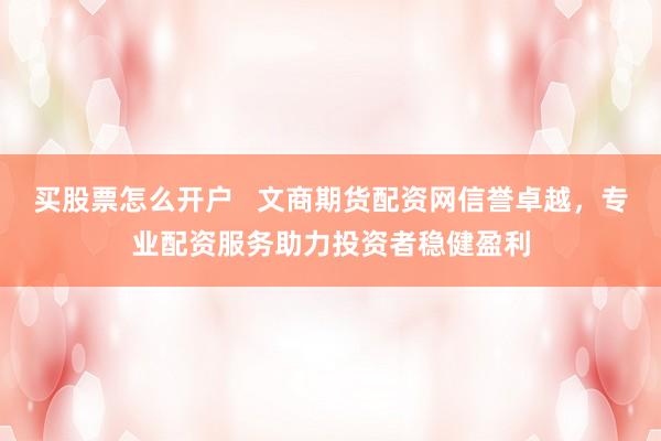 買股票怎么開戶   文商期貨配資網(wǎng)信譽(yù)卓越，專業(yè)配資服務(wù)助力投資者穩(wěn)健盈利